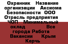 Охранник › Название организации ­ Аксиома Безопасности, ООО › Отрасль предприятия ­ ЧОП › Минимальный оклад ­ 45 000 - Все города Работа » Вакансии   . Крым,Керчь